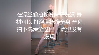 在澡堂偷拍长发妹子洗澡 身材可以 打泡泡抚摸全身 全程拍下洗澡全过程 一点也没有发现