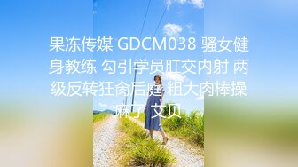 果冻传媒 GDCM038 骚女健身教练 勾引学员肛交内射 两级反转狂肏后庭 粗大肉棒操麻了 艾贝