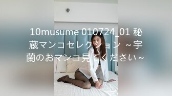 10musume 010724_01 秘蔵マンコセレクション ～宇蘭のおマンコ見てください～