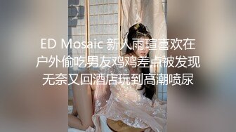 ED Mosaic 新人雨瑄喜欢在户外偷吃男友鸡鸡差点被发现无奈又回酒店玩到高潮喷尿