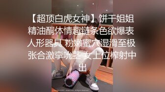 【超顶白虎女神】饼干姐姐 精油酮体情趣链条色欲爆表 人形器具 粉嫩蜜穴湿滑至极 张合激挛吮茎 女上位榨射中出