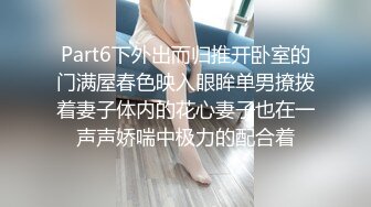 Part6下外出而归推开卧室的门满屋春色映入眼眸单男撩拨着妻子体内的花心妻子也在一声声娇喘中极力的配合着